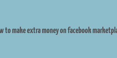 how to make extra money on facebook marketplace