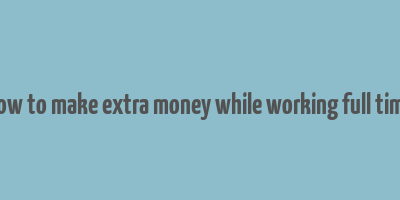 how to make extra money while working full time