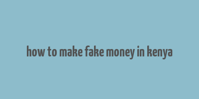 how to make fake money in kenya