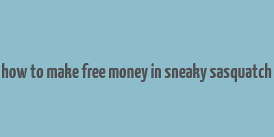 how to make free money in sneaky sasquatch