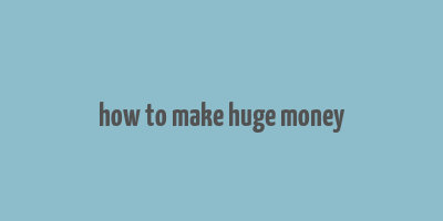 how to make huge money