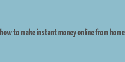 how to make instant money online from home