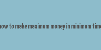 how to make maximum money in minimum time