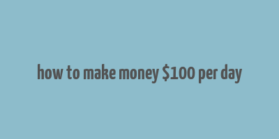 how to make money $100 per day