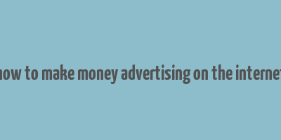 how to make money advertising on the internet