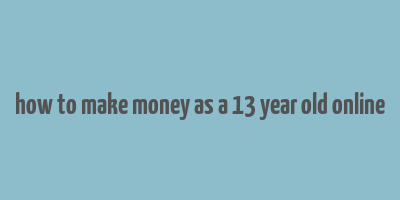 how to make money as a 13 year old online