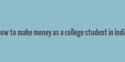 how to make money as a college student in india