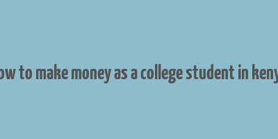 how to make money as a college student in kenya