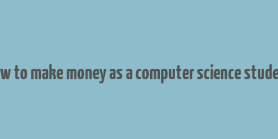 how to make money as a computer science student