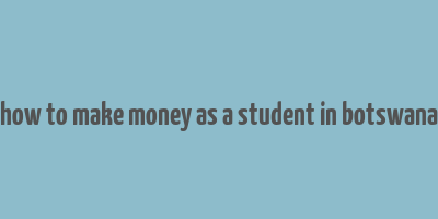 how to make money as a student in botswana