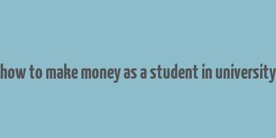 how to make money as a student in university