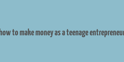 how to make money as a teenage entrepreneur