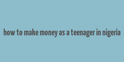 how to make money as a teenager in nigeria