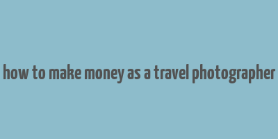 how to make money as a travel photographer