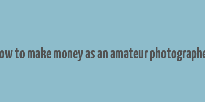 how to make money as an amateur photographer