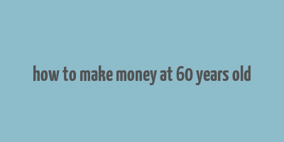 how to make money at 60 years old