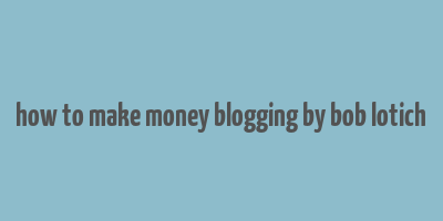 how to make money blogging by bob lotich