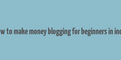 how to make money blogging for beginners in india