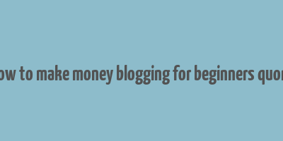 how to make money blogging for beginners quora