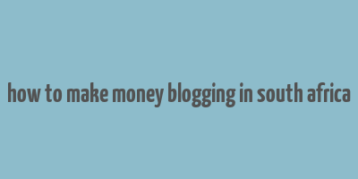 how to make money blogging in south africa