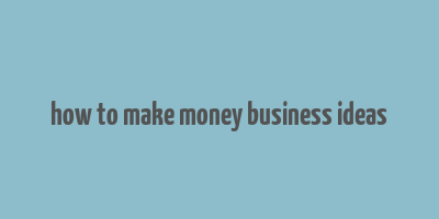 how to make money business ideas