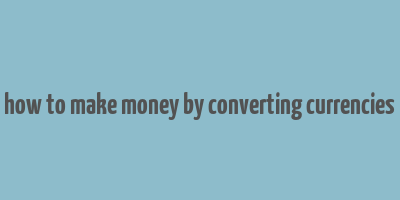 how to make money by converting currencies