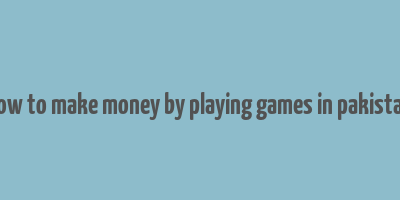 how to make money by playing games in pakistan