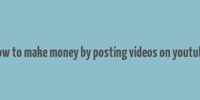 how to make money by posting videos on youtube