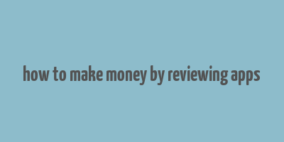 how to make money by reviewing apps