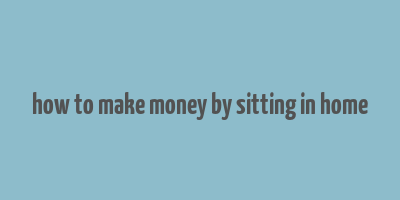 how to make money by sitting in home