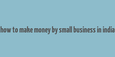 how to make money by small business in india