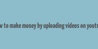 how to make money by uploading videos on youtube