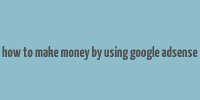 how to make money by using google adsense