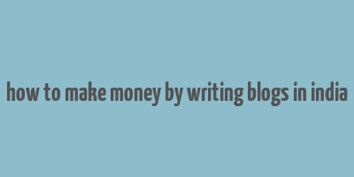 how to make money by writing blogs in india