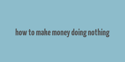 how to make money doing nothing