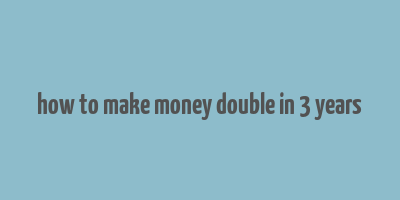 how to make money double in 3 years