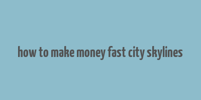 how to make money fast city skylines