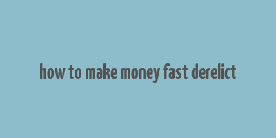 how to make money fast derelict