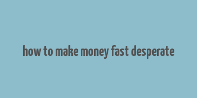 how to make money fast desperate