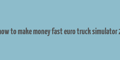 how to make money fast euro truck simulator 2