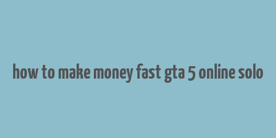 how to make money fast gta 5 online solo