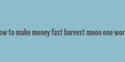 how to make money fast harvest moon one world