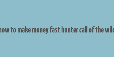 how to make money fast hunter call of the wild