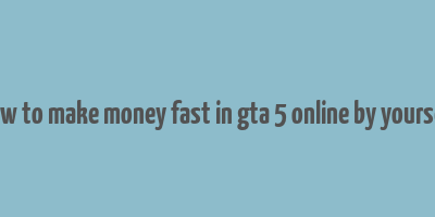 how to make money fast in gta 5 online by yourself