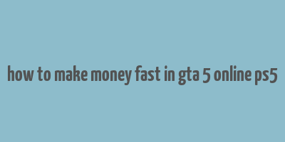 how to make money fast in gta 5 online ps5