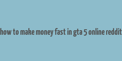 how to make money fast in gta 5 online reddit