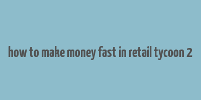 how to make money fast in retail tycoon 2