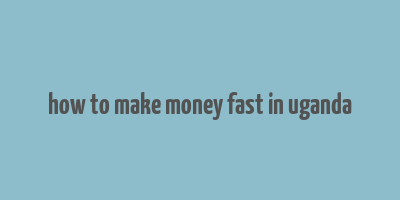 how to make money fast in uganda