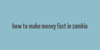 how to make money fast in zambia