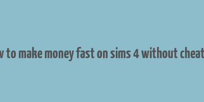 how to make money fast on sims 4 without cheating